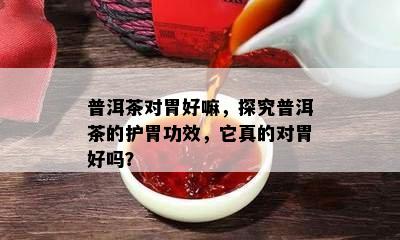 普洱茶对胃好嘛，探究普洱茶的护胃功效，它真的对胃好吗？