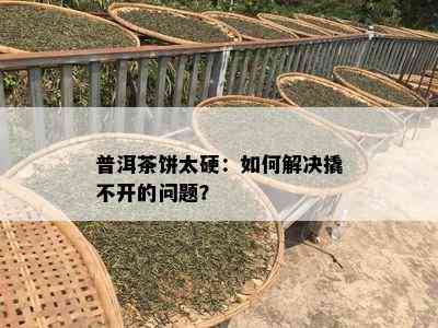 普洱茶饼太硬：如何解决撬不开的问题？