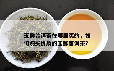 玉鲜普洱茶在哪里买的，怎样购买优质的玉鲜普洱茶？