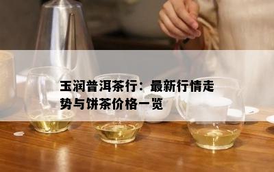 玉润普洱茶行：最新行情走势与饼茶价格一览