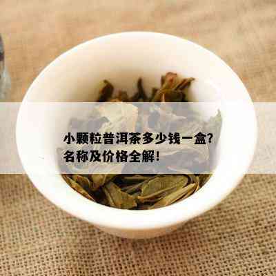 小颗粒普洱茶多少钱一盒？名称及价格全解！