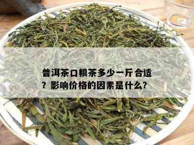 普洱茶口粮茶多少一斤合适？影响价格的因素是什么？