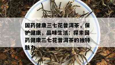 国健康三七花普洱茶，保护健康，品味生活：探索国健康三七花普洱茶的特别魅力