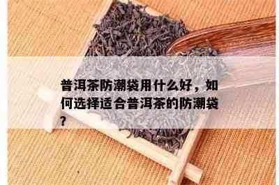 普洱茶防潮袋用什么好，如何选择适合普洱茶的防潮袋？