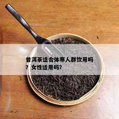 普洱茶适合体寒人群饮用吗？女性适用吗？