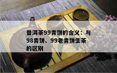 普洱茶99青饼的含义：与98青饼、99老青饼生茶的区别