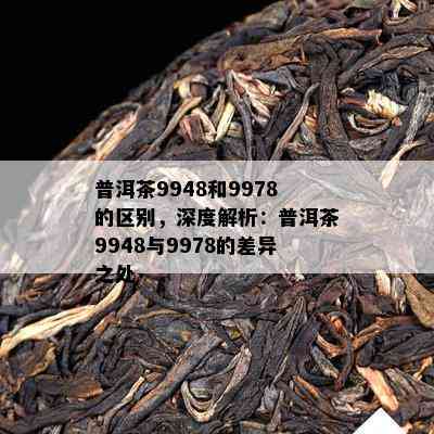 普洱茶9948和9978的区别，深度解析：普洱茶9948与9978的差异之处