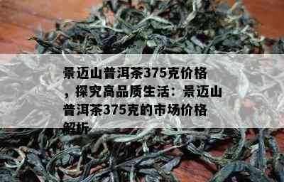 景迈山普洱茶375克价格，探究高品质生活：景迈山普洱茶375克的市场价格解析