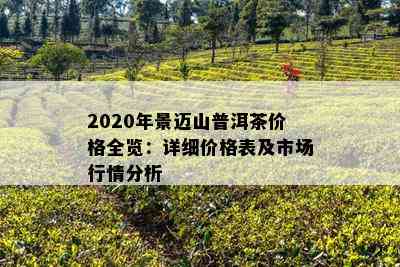 2020年景迈山普洱茶价格全览：详细价格表及市场行情分析