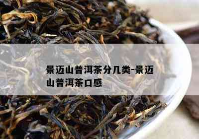 景迈山普洱茶分几类-景迈山普洱茶口感