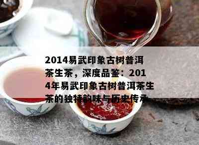 2014易武印象古树普洱茶生茶，深度品鉴：2014年易武印象古树普洱茶生茶的独特韵味与历史传承