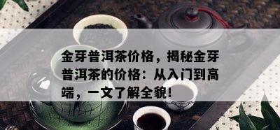 金芽普洱茶价格，揭秘金芽普洱茶的价格：从入门到高端，一文了解全貌！