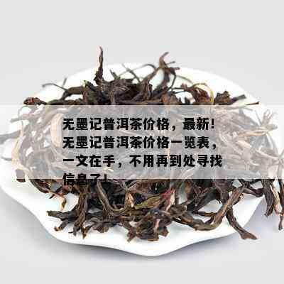 无墨记普洱茶价格，最新！无墨记普洱茶价格一览表，一文在手，不用再到处寻找信息了！