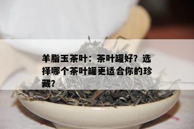 羊脂玉茶叶：茶叶罐好？选择哪个茶叶罐更适合你的珍藏？