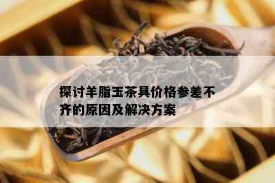 探讨羊脂玉茶具价格参差不齐的起因及解决方案