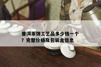 普洱茶饼工艺品多少钱一个？完整价格及包装盒信息