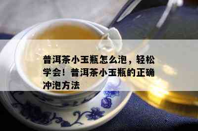 普洱茶小玉瓶怎么泡，轻松学会！普洱茶小玉瓶的正确冲泡方法