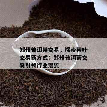 郑州普洱茶交易，探索茶叶交易新方法：郑州普洱茶交易引领行业潮流