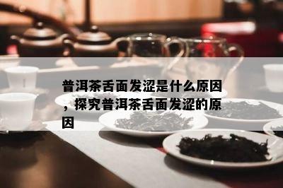 普洱茶舌面发涩是什么原因，探究普洱茶舌面发涩的原因