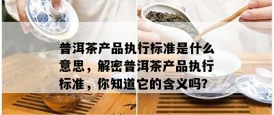 普洱茶产品执行标准是什么意思，解密普洱茶产品执行标准，你知道它的含义吗？