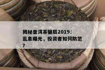 揭秘普洱茶骗局2019：乱象曝光，投资者如何防范？