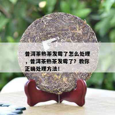 普洱茶熟茶发霉了怎么解决，普洱茶熟茶发霉了？教你正确解决方法！