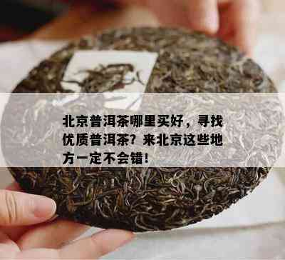 北京普洱茶哪里买好，寻找优质普洱茶？来北京这些地方一定不会错！