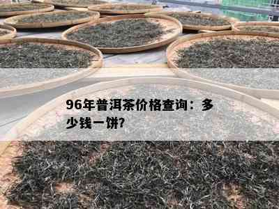 96年普洱茶价格查询：多少钱一饼？