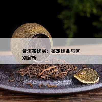 普洱茶优劣：鉴定标准与区别解析