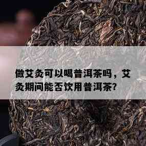 做艾灸可以喝普洱茶吗，艾灸期间能否饮用普洱茶？