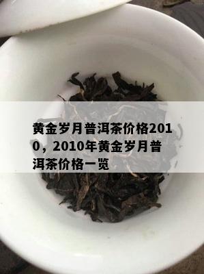 黄金岁月普洱茶价格2010，2010年黄金岁月普洱茶价格一览