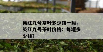 英红九号茶叶多少钱一罐，英红九号茶叶价格：每罐多少钱？