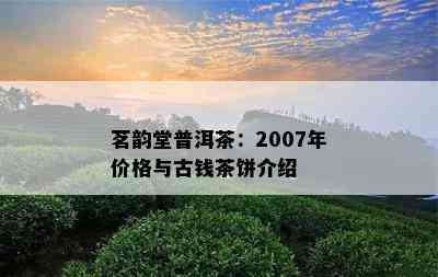 茗韵堂普洱茶：2007年价格与古钱茶饼介绍