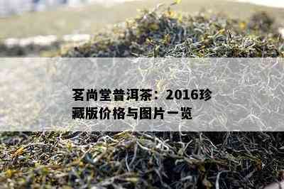 茗尚堂普洱茶：2016珍藏版价格与图片一览