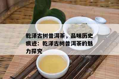 乾泽古树普洱茶，品味历史痕迹：乾泽古树普洱茶的魅力探究