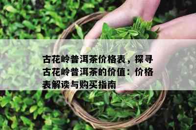 古花岭普洱茶价格表，探寻古花岭普洱茶的价值：价格表解读与购买指南