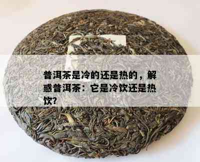 普洱茶是冷的还是热的，解惑普洱茶：它是冷饮还是热饮？