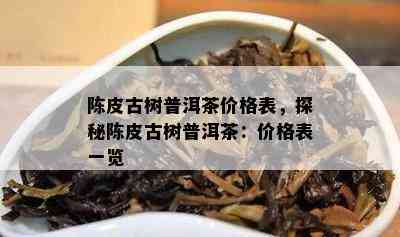 陈皮古树普洱茶价格表，探秘陈皮古树普洱茶：价格表一览