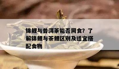 锦鲤与普洱茶能否同食？了解锦鲤与茶鲤区别及适宜搭配食物