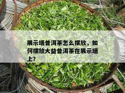 展示墙普洱茶怎么摆放，怎样摆放大益普洱茶在展示墙上？