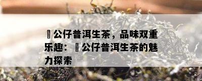 孖公仔普洱生茶，品味双重乐趣：孖公仔普洱生茶的魅力探索