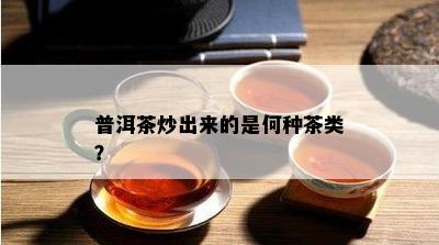 普洱茶炒出来的是何种茶类？