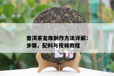 普洱茶龙珠制作方法详解：步骤、配料与视频教程