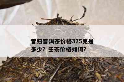 昔归普洱茶价格375克是多少？生茶价格怎样？