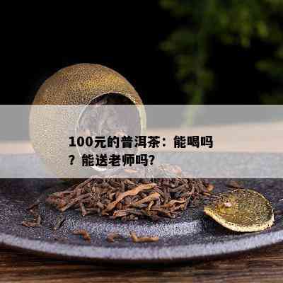 100元的普洱茶：能喝吗？能送老师吗？