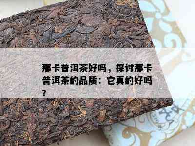 那卡普洱茶好吗，探讨那卡普洱茶的品质：它真的好吗？