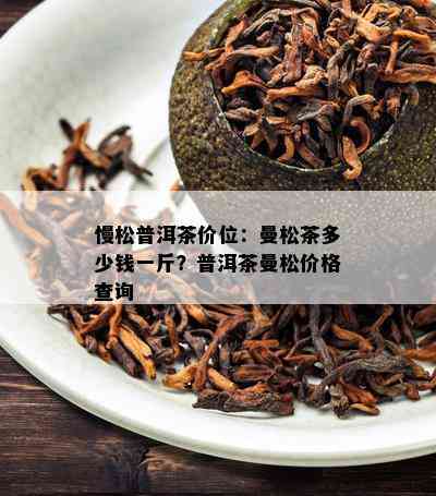 慢松普洱茶价位：曼松茶多少钱一斤？普洱茶曼松价格查询