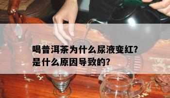 喝普洱茶为什么尿液变红？是什么原因导致的？