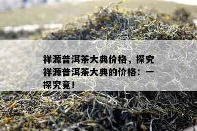 祥源普洱茶大典价格，探究祥源普洱茶大典的价格：一探究竟！