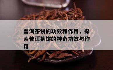 普洱茶饼的功效和作用，探索普洱茶饼的神奇功效与作用